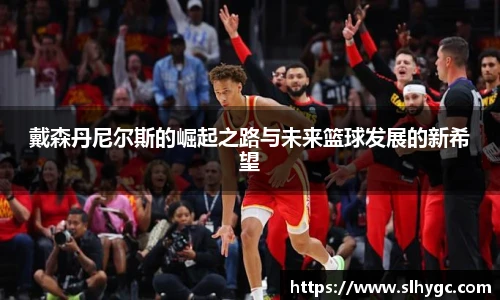 戴森丹尼尔斯的崛起之路与未来篮球发展的新希望