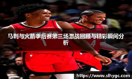 马刺与火箭季后赛第三场激战回顾与精彩瞬间分析