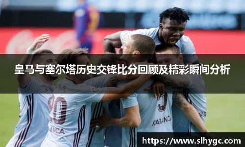 皇马与塞尔塔历史交锋比分回顾及精彩瞬间分析