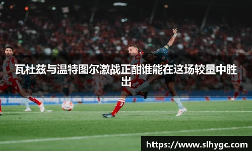 瓦杜兹与温特图尔激战正酣谁能在这场较量中胜出