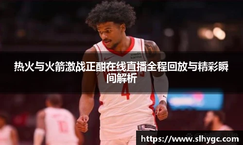 热火与火箭激战正酣在线直播全程回放与精彩瞬间解析
