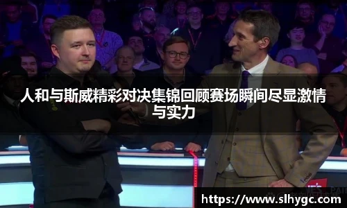 人和与斯威精彩对决集锦回顾赛场瞬间尽显激情与实力