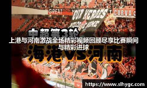 上港与河南激战全场精彩视频回顾尽享比赛瞬间与精彩进球