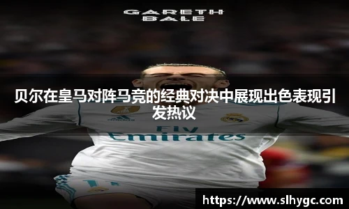 贝尔在皇马对阵马竞的经典对决中展现出色表现引发热议