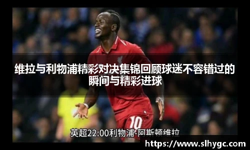 维拉与利物浦精彩对决集锦回顾球迷不容错过的瞬间与精彩进球