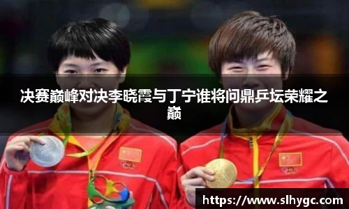 决赛巅峰对决李晓霞与丁宁谁将问鼎乒坛荣耀之巅